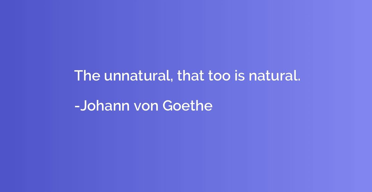The unnatural, that too is natural. - Johann von Goethe | Quotation.io