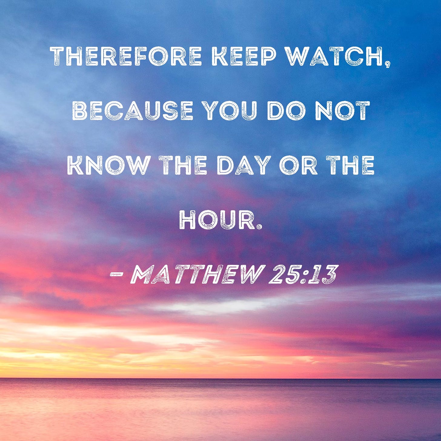 Matthew 25:13 Therefore keep watch, because you do not know the day or the  hour.