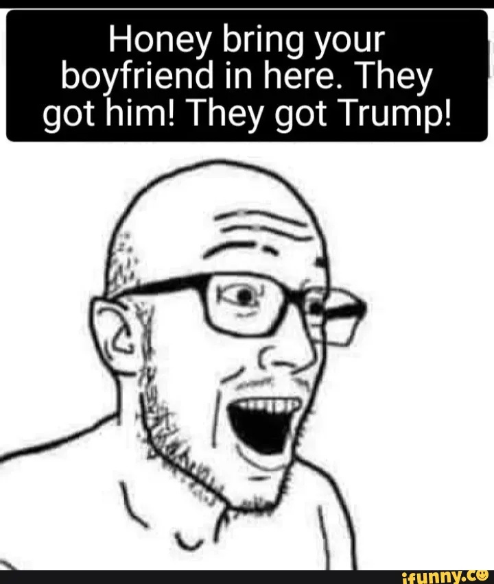 Honey bring your boyfriend in here. They got him! They got Trump!