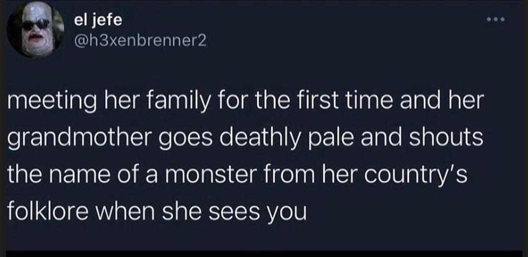 A tweet from twitter user el jefe: "eeting her family for the first time and her grandmother goes deathly pale and shouts the name of a monster from her country’s folklore when she sees you"