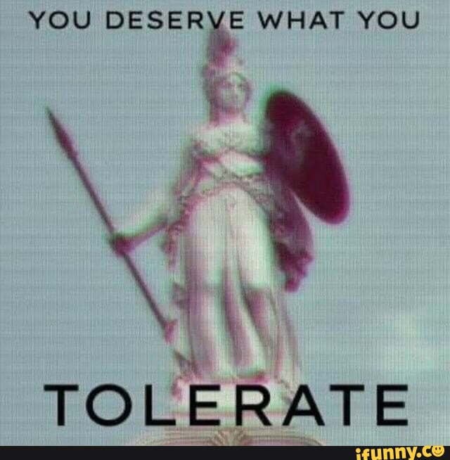 YOU DESERVE WHAT YOU TOLERATE - iFunny Brazil