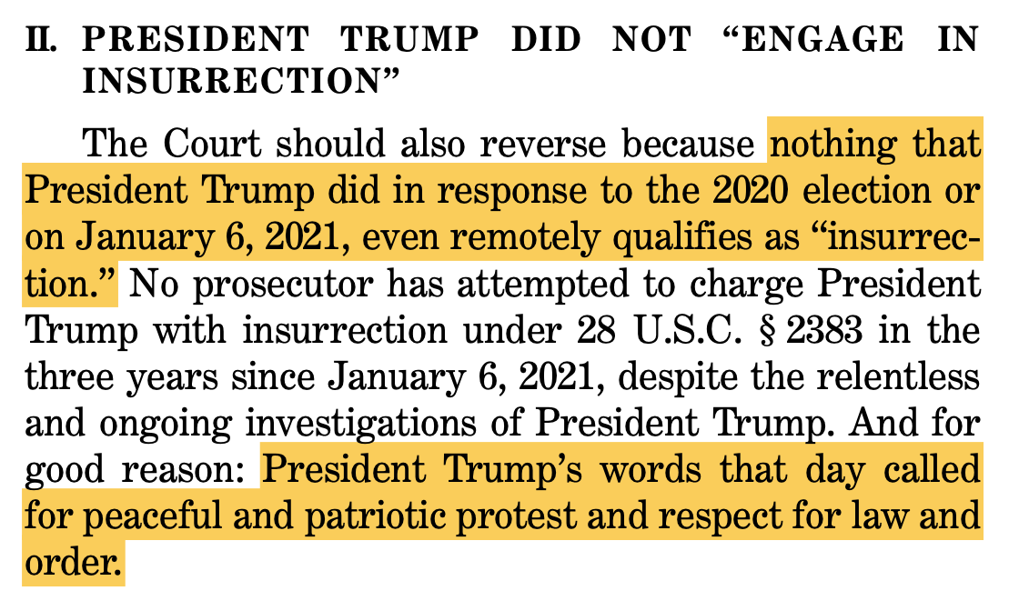 II. PRESIDENT TRUMP DID NOT “ENGAGE IN INSURRECTION” The Court should also reverse because nothing that President Trump did in response to the 2020 election or on January 6, 2021, even remotely qualifies as “insurrec- tion.” No prosecutor has attempted to charge President Trump with insurrection under 28 U.S.C. § 2383 in the three years since January 6, 2021, despite the relentless and ongoing investigations of President Trump. And for good reason: President Trump’s words that day called for peaceful and patriotic protest and respect for law and order.