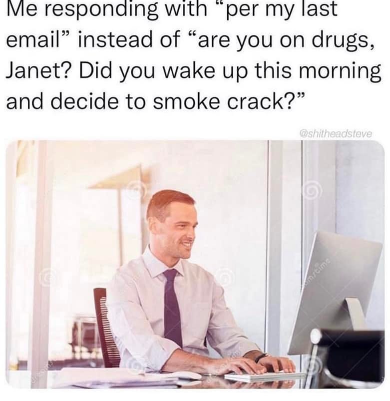 May be an image of 1 person and text that says 'Me responding with per my last email" instead of "are you on drugs, Janet? Did you wake up this morning and decide to smoke crack?" @shitheadsteve m/time'