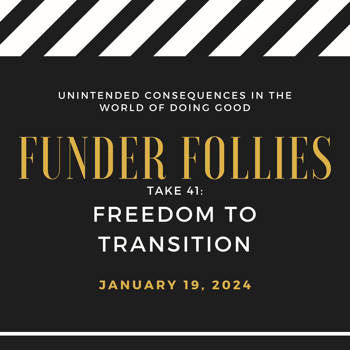 black and white film clapper board showing Funder Follies, Unintended Consequences of Doing Good, Take # 41, Freedom to Transition, January 19, 2024
