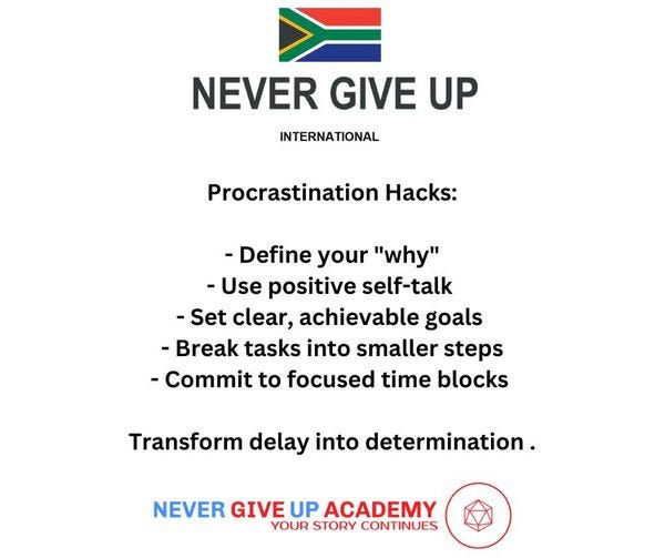 May be an image of text that says 'NEVER GIVE UP INTERNATIONAL Procrastination Hacks: -Define your "why" -Use positive self-talk -Set clear, achievable goals -Break tasks into smaller steps -Commit to focused time blocks Transform delay into determination. NEVER GIVE UP ACADEMY YOUR STORY CONTINUES'