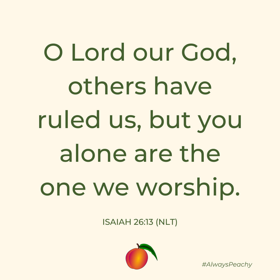 O Lord our God, others have ruled us, but you alone are the one we worship. (Isaiah 26:13)