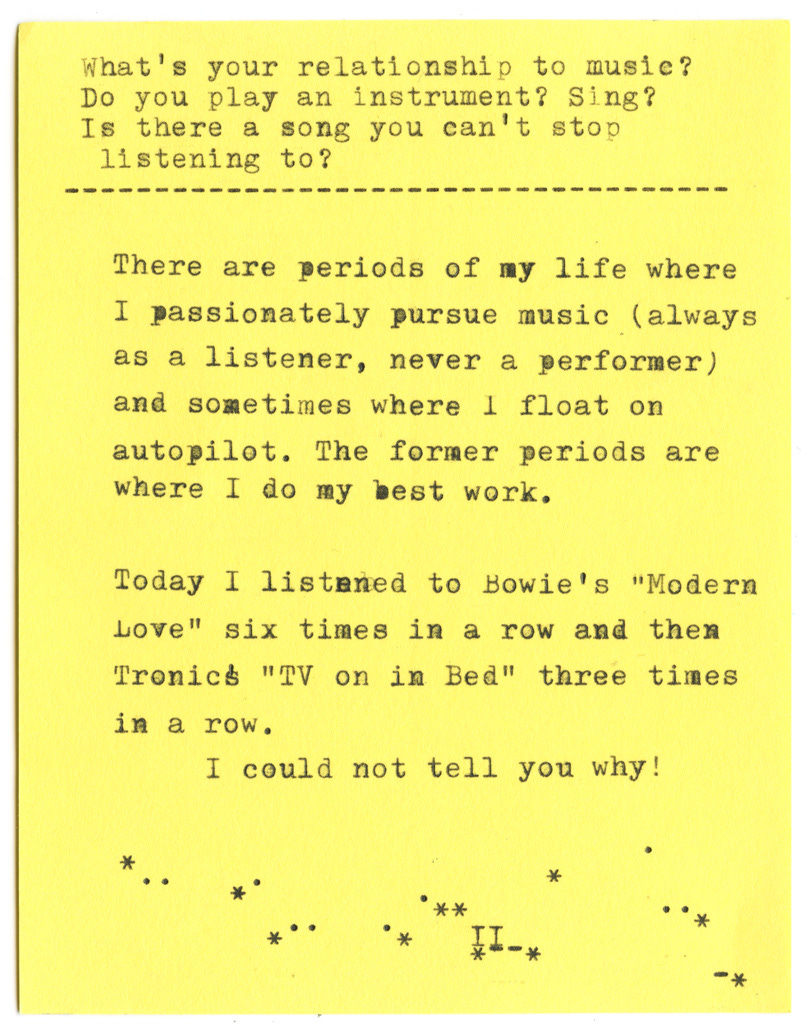 What's your relationship to music? Do you play an instrument? Sing? Is there a song you can't stop listening to?   There are periods of my life where I passionately pursue music (always as a listener, never a performer) and sometimes where 1 float on autopilot. The former periods are where I do my best work. Today I listaned to Bowie's "Modern Love" six times in a row and then Tronics "TV on in Bed" three times in a row. I could not tell you why!