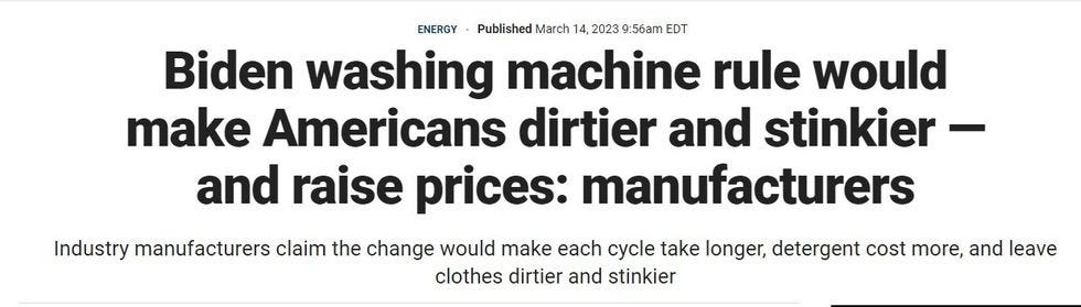 Fox News website headline: Biden washing machine rule would make Americans dirtier and stinkier \u2014 and raise prices: manufacturers  Subheading:  Industry manufacturers claim the change would make each cycle take longer, detergent cost more, and leave clothes dirtier and stinkier