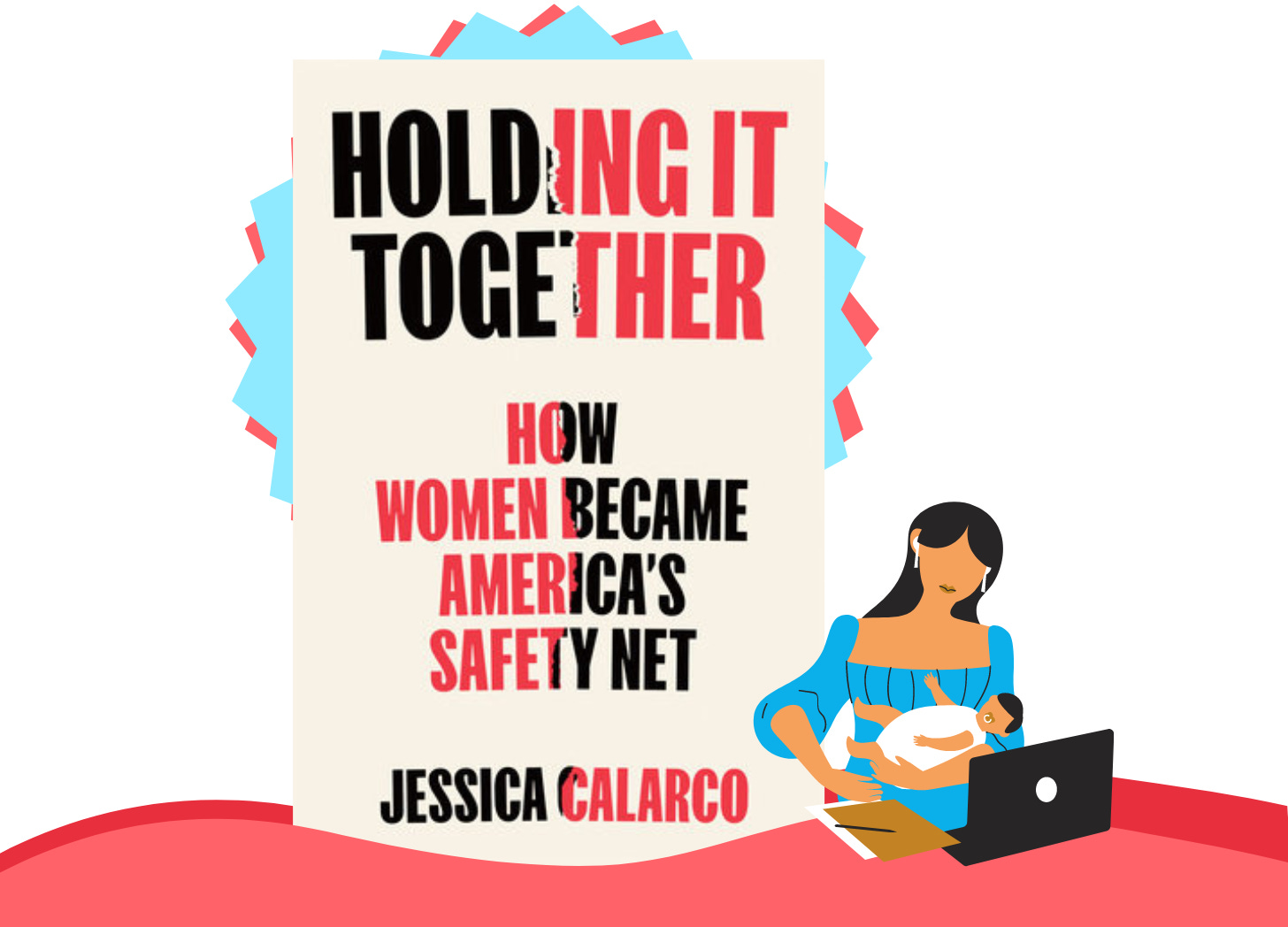 Book cover for Holding it Together: How Women Became America's Safety Net by Jessica Calarco. Graphic of a woman holding a baby with a laptop and notebook in front of her 