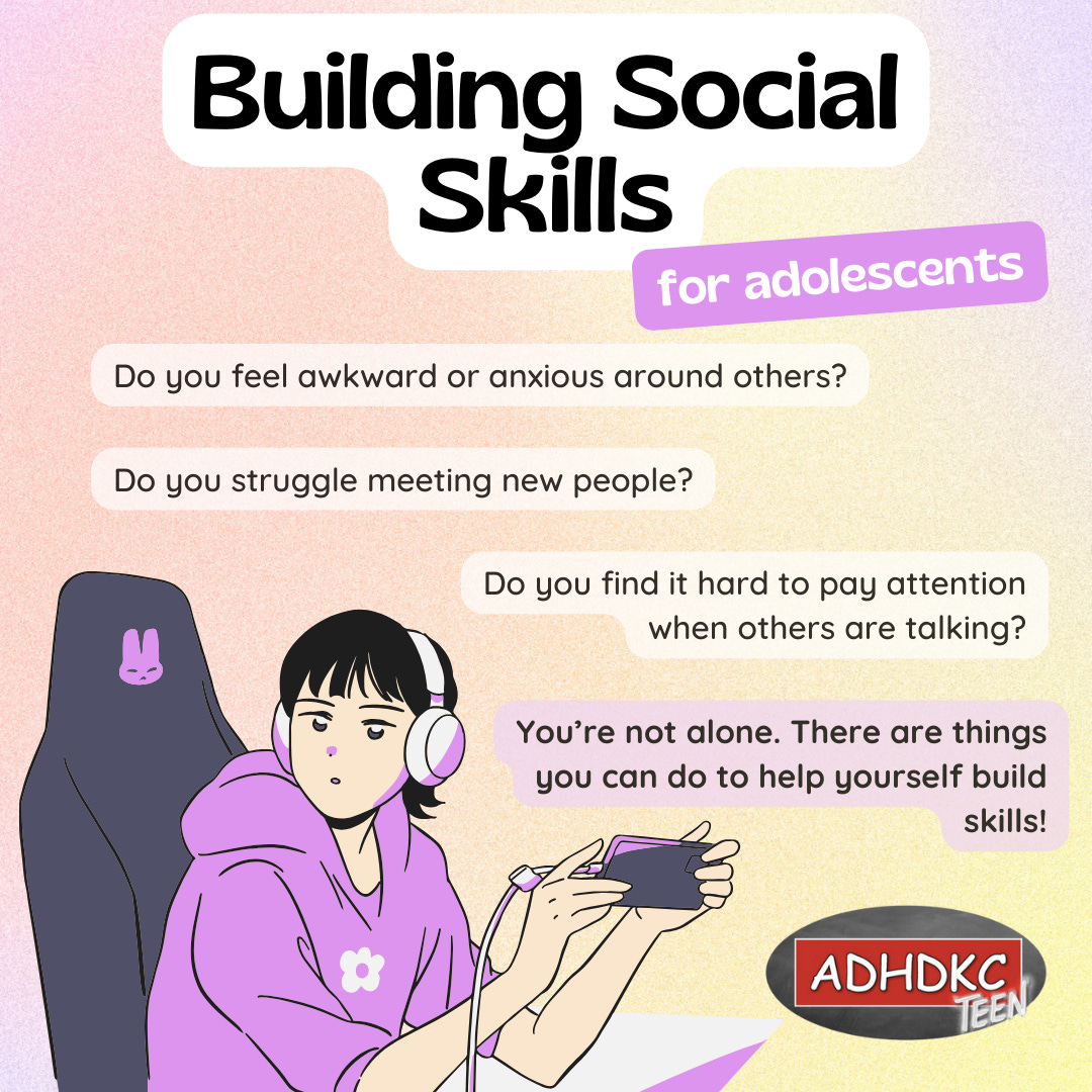 Background of pale purples and yellow and a cartoon of a person sitting in a chair with a video game controller in hand. Title reads Building Social Skills with a subtitle saying for adolescents. Below that are a series of highlighted text. Do you feel awkward or anxious around others? Do you struggle meeting new people? Do you find it hard to pay attention when others are talking? You're not alone. There are things you can do to help yourself build skills! At the bottom right corner is the A D H D K C teen logo.
