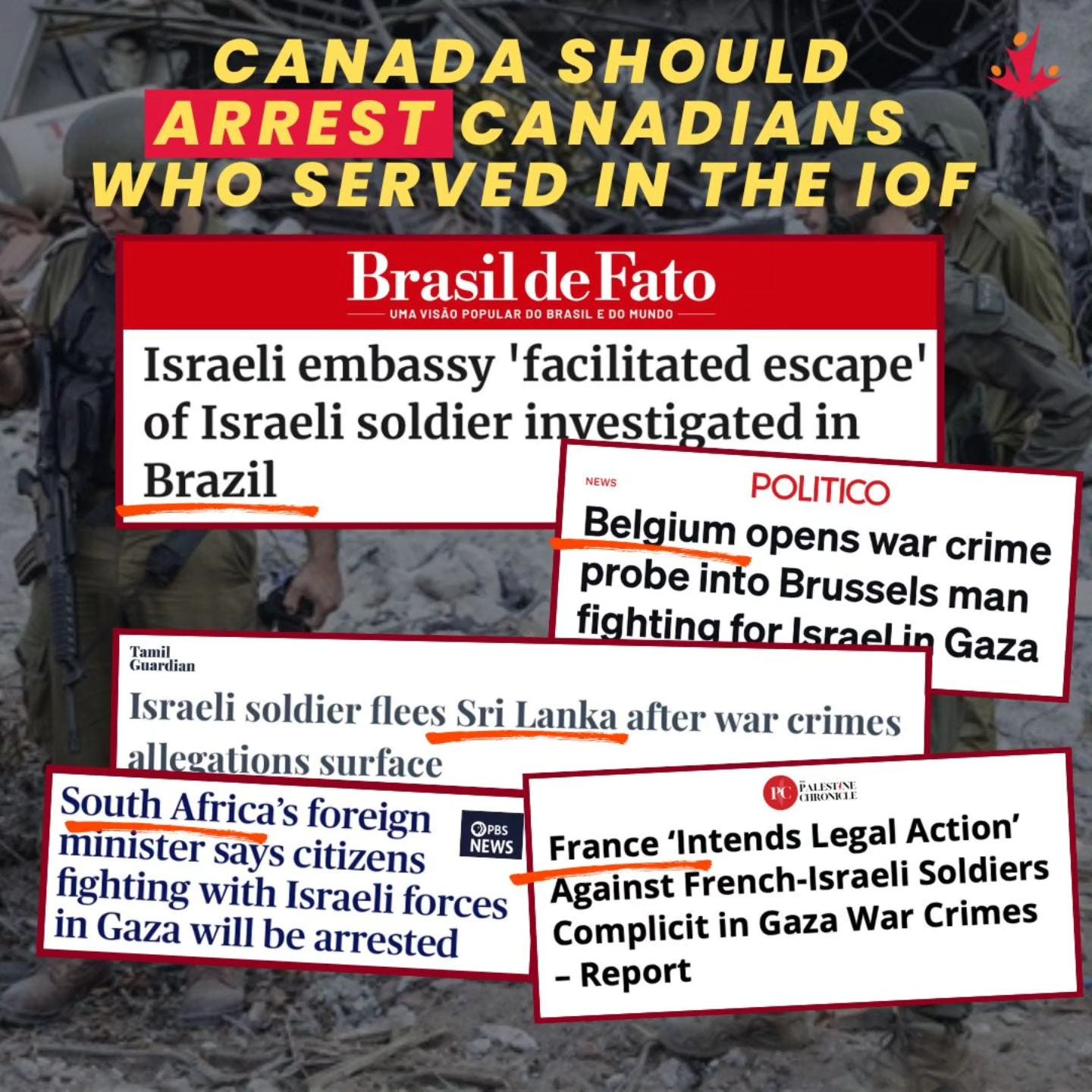 May be an image of 1 person and text that says "CANADA SHOULD ARREST ARRESTCANADIANS WHO SERVED IN TH IOF Brasil de Fato SẢO POPULAR BRASIL OMUNDO Israeli embassy 'facilitated escape' of Israeli soldier investigated in Brazil NEWS NEWS POLITICO Belgium opens war crime probe into Brussels man fighting fightingforIsraelin Gaza Tamil Guurdia Guardian Israeli soldier flees Sri Lanka after war crimes allegations surface South Africa's foreign minister says citizens fighting with Israeli forces in Gaza will be arrested OPBS NEWS FMININE France 'Intends Legal Action' Against French-Israeli Soldiers Complicit in Gaza War Crimes -Report" May be an image of 1 person and text that says "CANADA SHOULD ARREST ARRESTCANADIANS WHO SERVED IN TH IOF Brasil de Fato SẢO POPULAR BRASIL OMUNDO Israeli embassy 'facilitated escape' of Israeli soldier investigated in Brazil NEWS NEWS POLITICO Belgium opens war crime probe into Brussels man fighting fightingforIsraelin Gaza Tamil Guurdia Guardian Israeli soldier flees Sri Lanka after war crimes allegations surface South Africa's foreign minister says citizens fighting with Israeli forces in Gaza will be arrested OPBS NEWS FMININE France 'Intends Legal Action' Against French-Israeli Soldiers Complicit in Gaza War Crimes -Report"