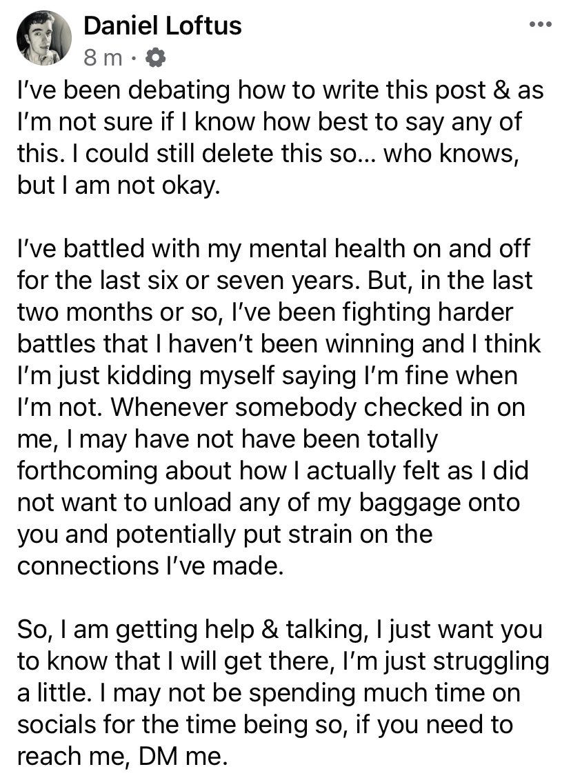 I’ve been debating how to write this post & as I’m not sure if I know how best to say any of this. I could still delete this so… who knows, but I am not okay.

I’ve battled with my mental health on and off for the last six or seven years. But, in the last two months or so, I’ve been fighting harder battles that I haven’t been winning and I think I’m just kidding myself saying I’m fine when I’m not. Whenever somebody checked in on me, I may have not have been totally forthcoming about how I actually felt as I did not want to unload any of my baggage onto you and potentially put strain on the connections I’ve made. 

So, I am getting help & talking, I just want you to know that I will get there, I’m just struggling a little. I may not be spending much time on socials for the time being so, if you need to reach me, DM me.