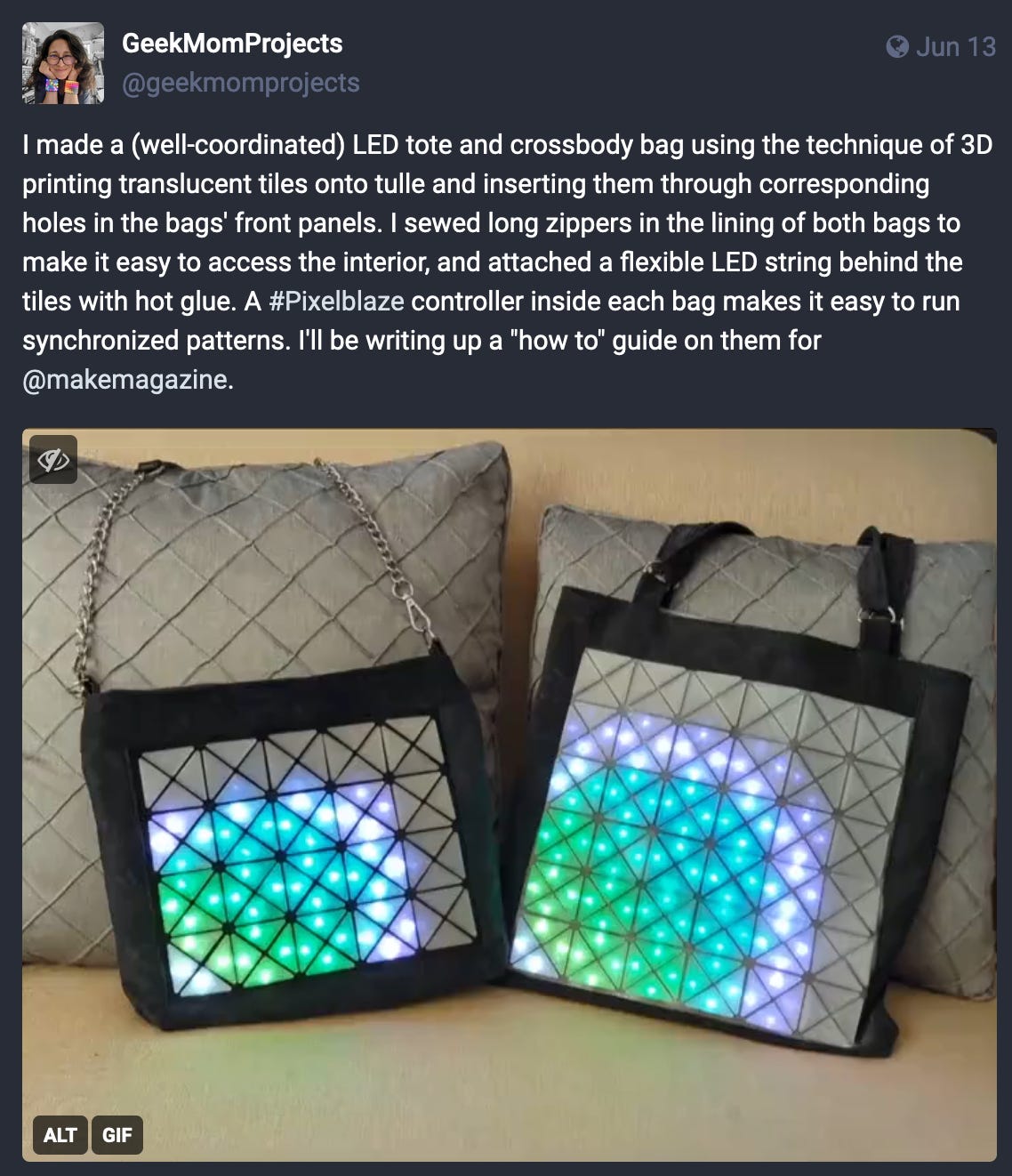Screenshot of her mastodon post showing an image of two bags made with triangles tesselated into squares, and brinking colourful patterns. post text reads: I made a (well-coordinated) LED tote and crossbody bag using the technique of 3D printing translucent tiles onto tulle and inserting them through corresponding holes in the bags' front panels. I sewed long zippers in the lining of both bags to make it easy to access the interior, and attached a flexible LED string behind the tiles with hot glue. A #Pixelblaze controller inside each bag makes it easy to run synchronized patterns. I'll be writing up a "how to" guide on them for @makemagazine.