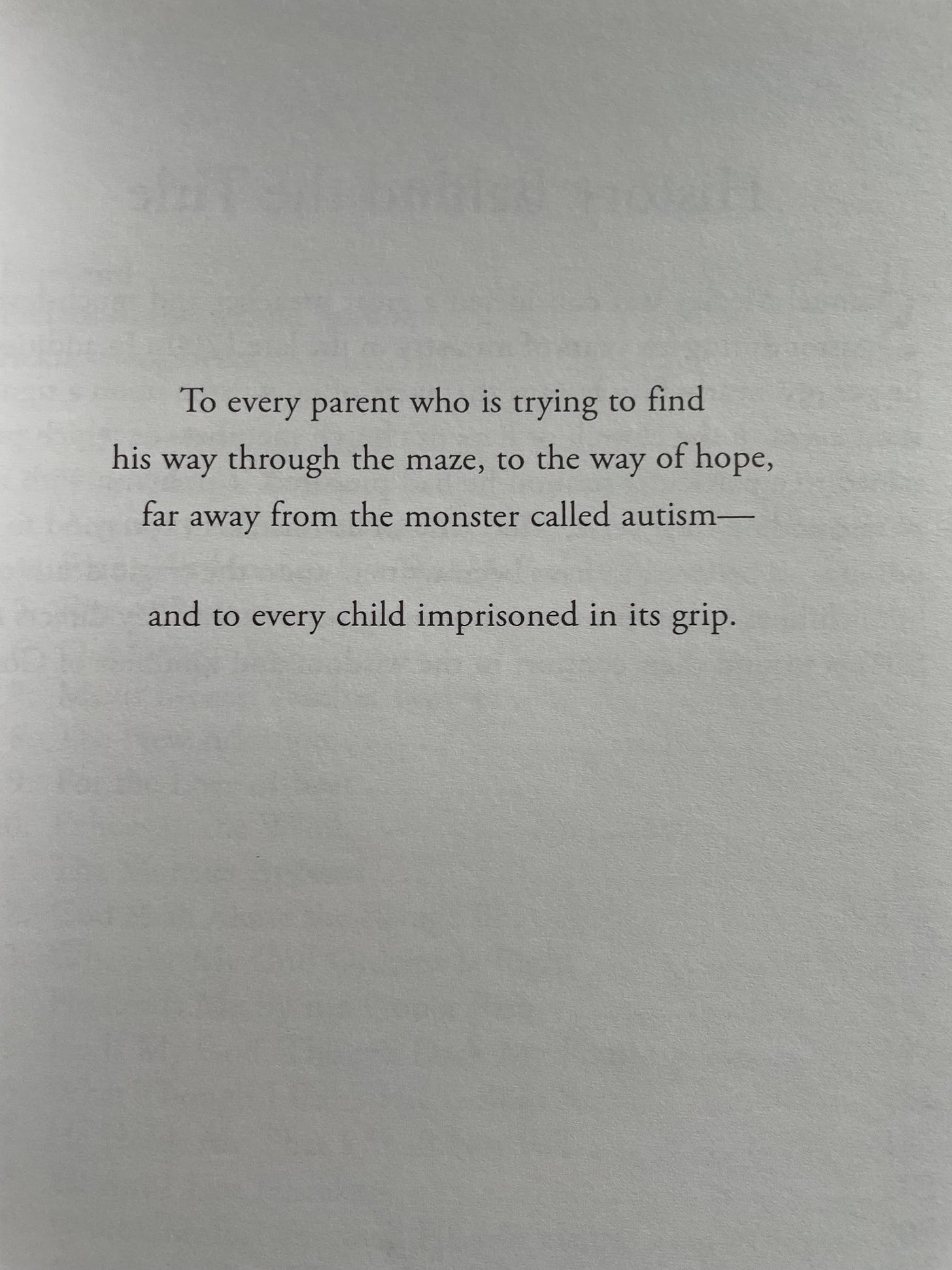 insciption page of a book that says to every parent who is fighting his way through the maze, to a place of hope, far away from the monster called autism. and to every child imprisoned in its grip.