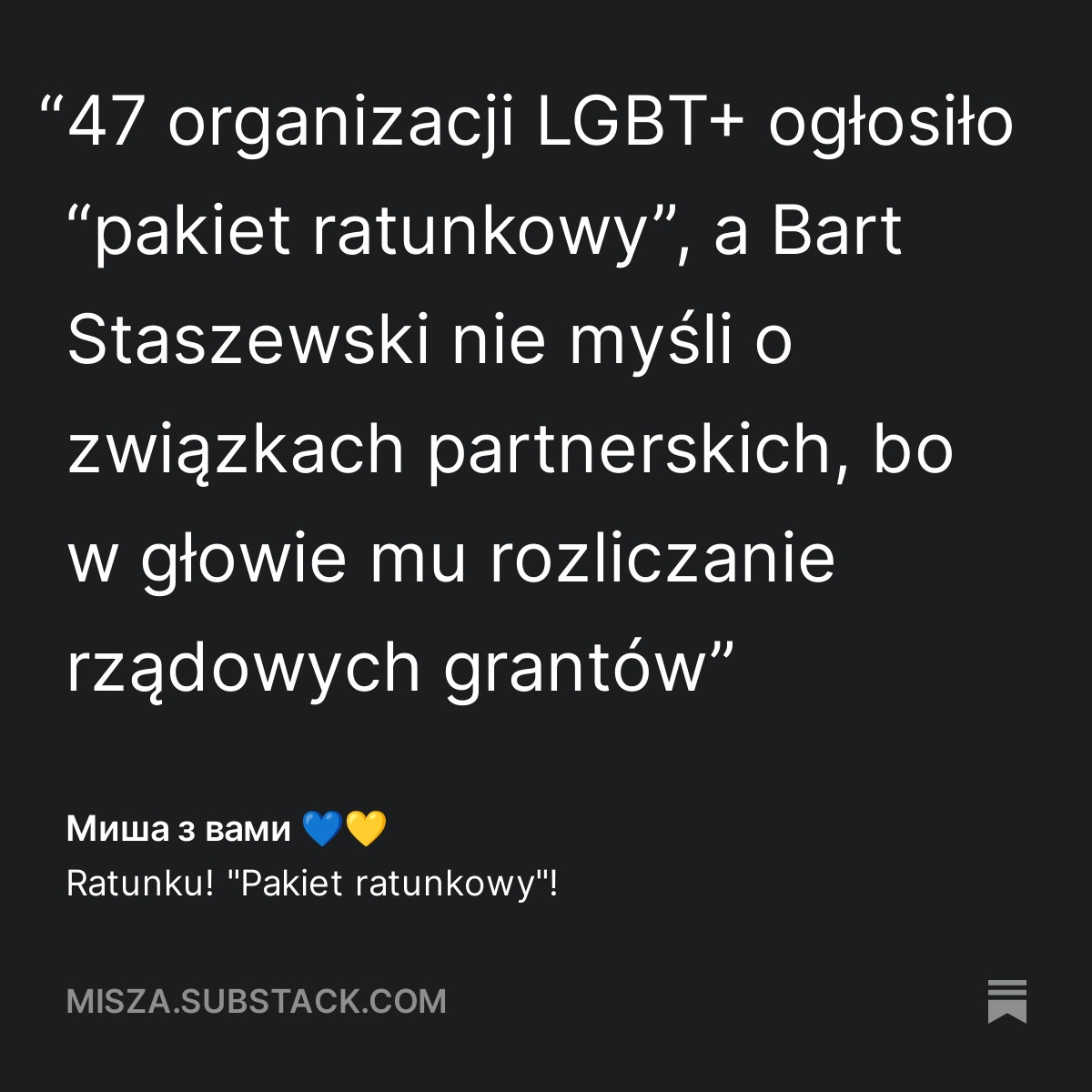 "47 organizacji LGBT+ ogłosiło "pakiet ratunkowy", a Bart Staszewski nie myśli o związkach partnerskich, bo w głowie mu rozliczanie rządowych grantów" - cytat z artykułu "Ratunku! "Pakiet ratunkowy"!" misza.substack.com