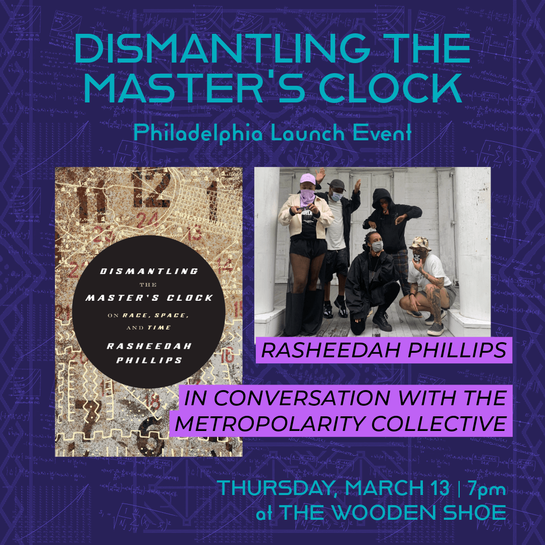 Dismantling the Master's Clock Philadelphia Launch Event featuring Rasheedah Phillips in conversation with the METROPOLARITY collective, Thursday, March 13 2025, 7PM at Wooden Shoe Books, 704 South Street, Phila PA, 19147