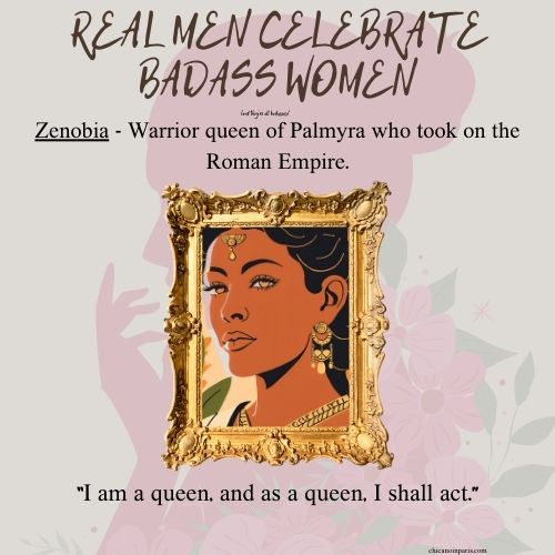 A digital graphic featuring Zenobia, the warrior queen of Palmyra, with the title “REAL MEN CELEBRATE BADASS WOMEN” at the top. Below the title, a description reads: “Zenobia - Warrior queen of Palmyra who took on the Roman Empire.” The center of the graphic showcases a framed illustration of Zenobia, adorned with regal jewelry and a determined expression. Beneath the portrait, a quote attributed to her states: “I am a queen, and as a queen, I shall act.” The background includes soft floral designs in muted pink tones.