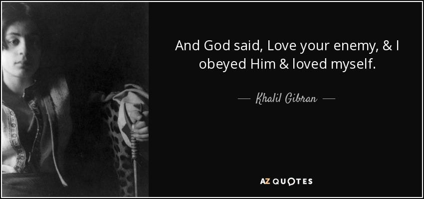 Khalil Gibran quote: And God said, Love your enemy, & I obeyed Him...