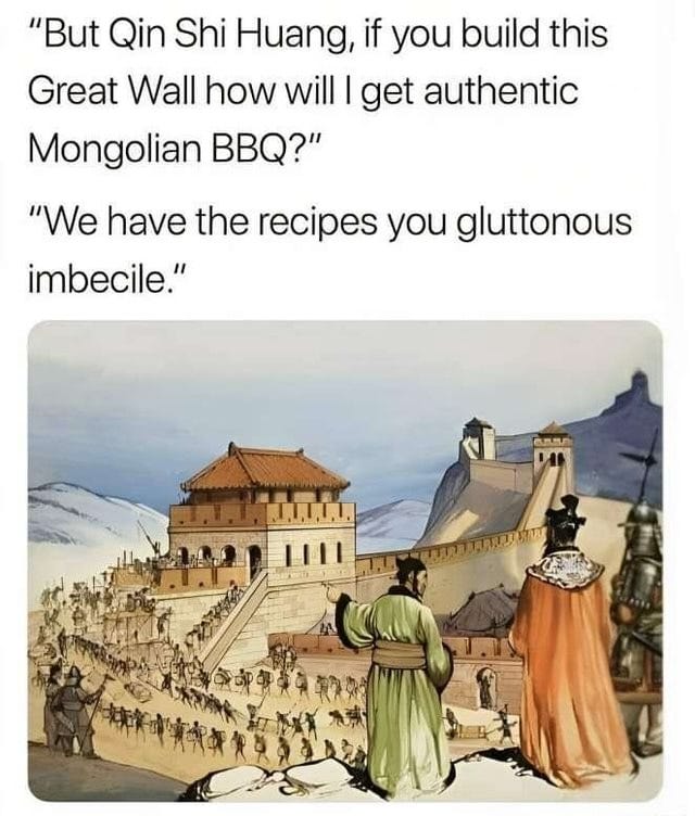 But Qin Shi Huang, if you build this Great Wall how will I get authentic  Mongolian BBQ?" "We have the recipes you gluttonous imbecile." - iFunny  Brazil