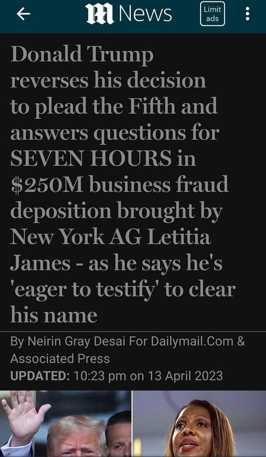 May be an image of 4 people and text that says '10:55 4G 78% m News Limit ads Donald Trump reverses his decision to plead the Fifth and answers questions for SEVEN HOURS $250M business fraud deposition brought by New York AG Letitia James -as he says he's 'eager to testify to clear his name By Neirin Gray Desai For Dailymail.Com& AssoatedPress UPDATED: 10:23 pm on 13 April 2023 ONE DAY POSTNATAL COMPLETE MULTIVITAMIN BUY NOW'