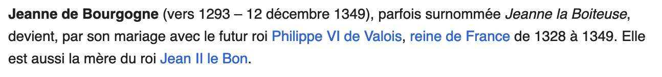 Screen capture with the following text (in French): Jeanne de Bourgogne (vers 1293 – 12 décembre 1349), parfois surnommée Jeanne la Boiteuse, devient, par son mariage avec le futur roi Philippe VI de Valois, reine de France de 1328 à 1349. Elle est aussi la mère du roi Jean II le Bon. 
