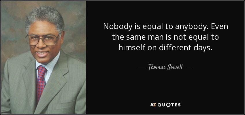 Thomas Sowell quote: Nobody is equal to anybody. Even the same man is...