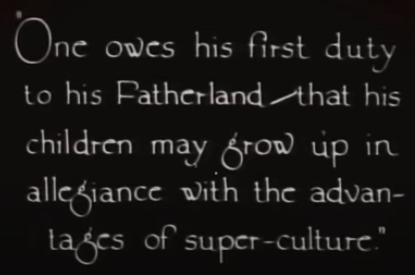 Intertitle from 1921 film The Four Horsemen of the Apocalypse: a character of German descent living in Argentina explains why he wants to return to Germany - “One owes his first duty to his Fatherland - that his children may grow up in allegiance with the advantages of super-culture”