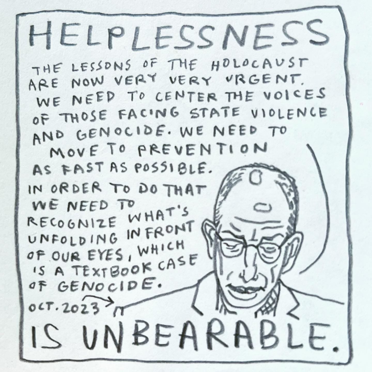 Panel 5: helplessness is unbearable. Image: the same man continues speaking, eyes downcast. An arrow pointing to him is labeled "Oct. 2023.” He is saying, ”The lessons of the Holocaust are now very very urgent. We need to center the voices of those facing state violence and genocide. We need to move to prevention as fast as possible. In order to do that we need to recognize what's unfolding in front of our eyes, which is a textbook case of genocide."