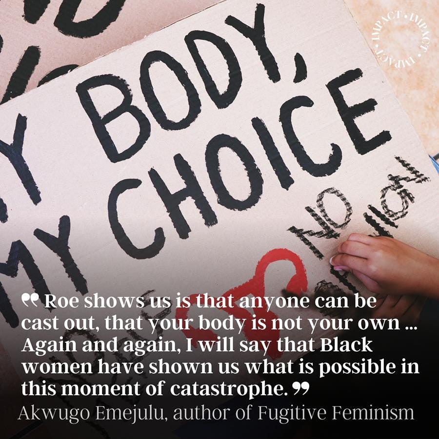 Photo of a hand ofver a sign saying MY BODY MY CHOICE with the text over the image: Roe shows us is that anyone can be cast out, that your body is not your own ... Again and again, I will say that Black women have shown us what is possible in this moment of catastrophe. Akwugo Emejulu, author of Fugitive Feminism