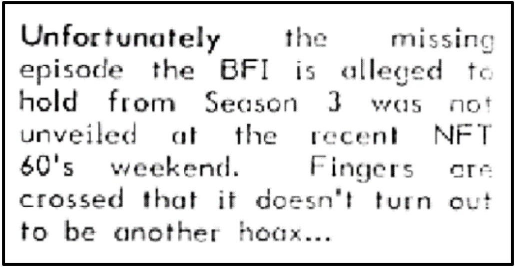 Fanzine clipping saying that the missing episode alleged to be held by the British Film Institute was not unveiled at their recent ‘60s weekend. Suggests fingers crossed it is not another hoax.