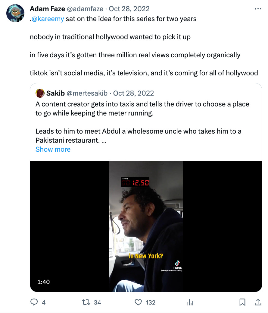 Tweet from Adam Faze that says ". @kareemy  sat on the idea for this series for two years  nobody in traditional hollywood wanted to pick it up  in five days it’s gotten three million real views completely organically  tiktok isn’t social media, it’s television, and it’s coming for all of hollywood"
