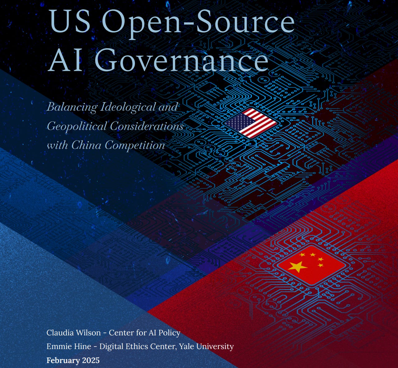 US Open-Source AI Governance Balancing Ideological and Geopolitical Considerations with China Competition Claudia Wilson - Center for AI Policy Emmie Hine - Digital Ethics Center, Yale University February 2025