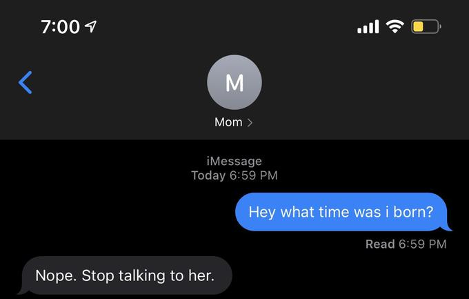 7:00 1 ull Mom > iMessage Today 6:59 PM Hey what time was i born? Read 6:59 PM Nope. Stop talking to her.