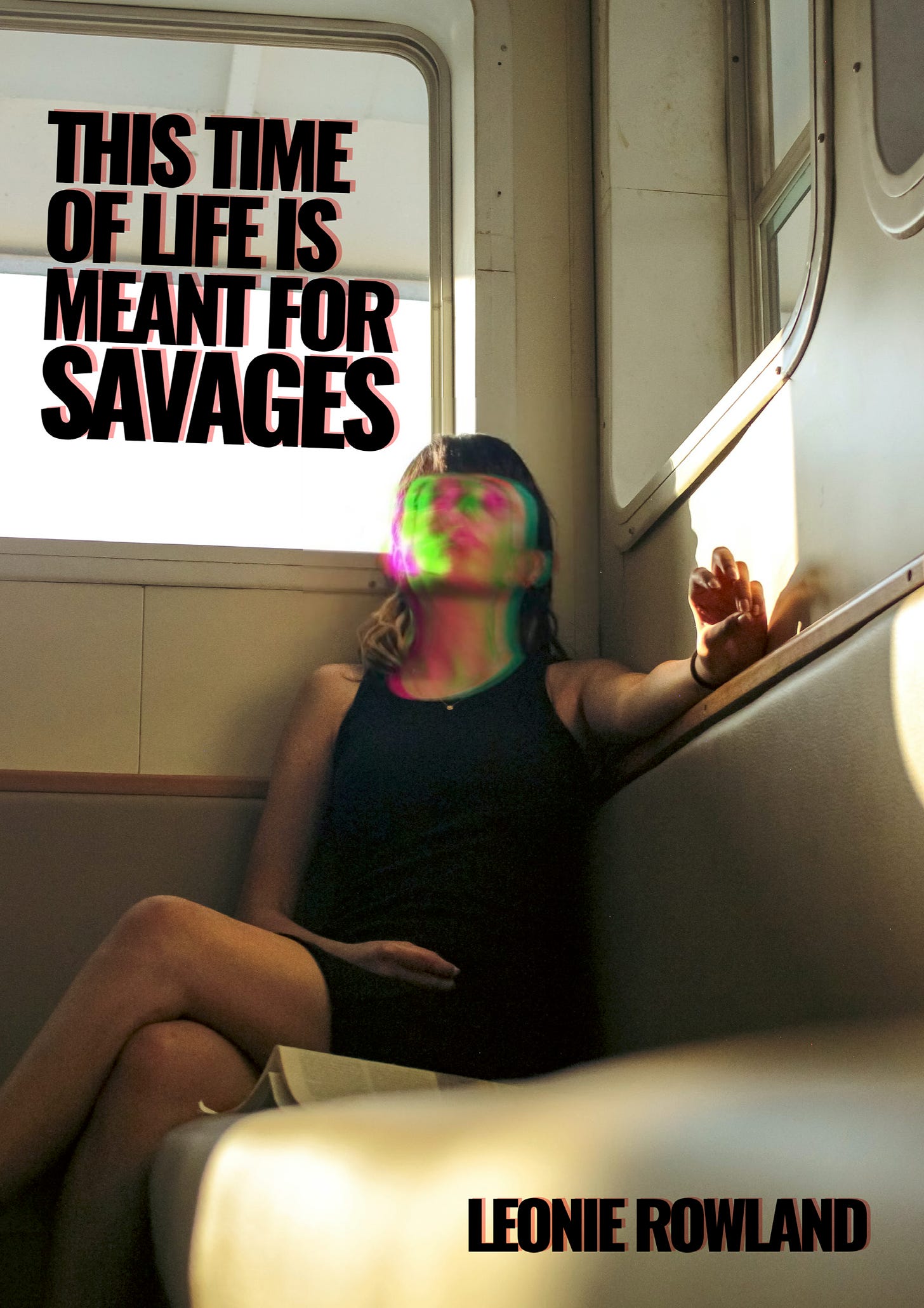 The cover of a new poetry collection. The title is "This Time of Life is Meant for Savages" and the author is Leonie Rowland. On the book cover, a woman sits in the carriage of an ambiguous form of public transport. The woman's face is glitchy, with pink and green coming through as if she is phasing between different realities.