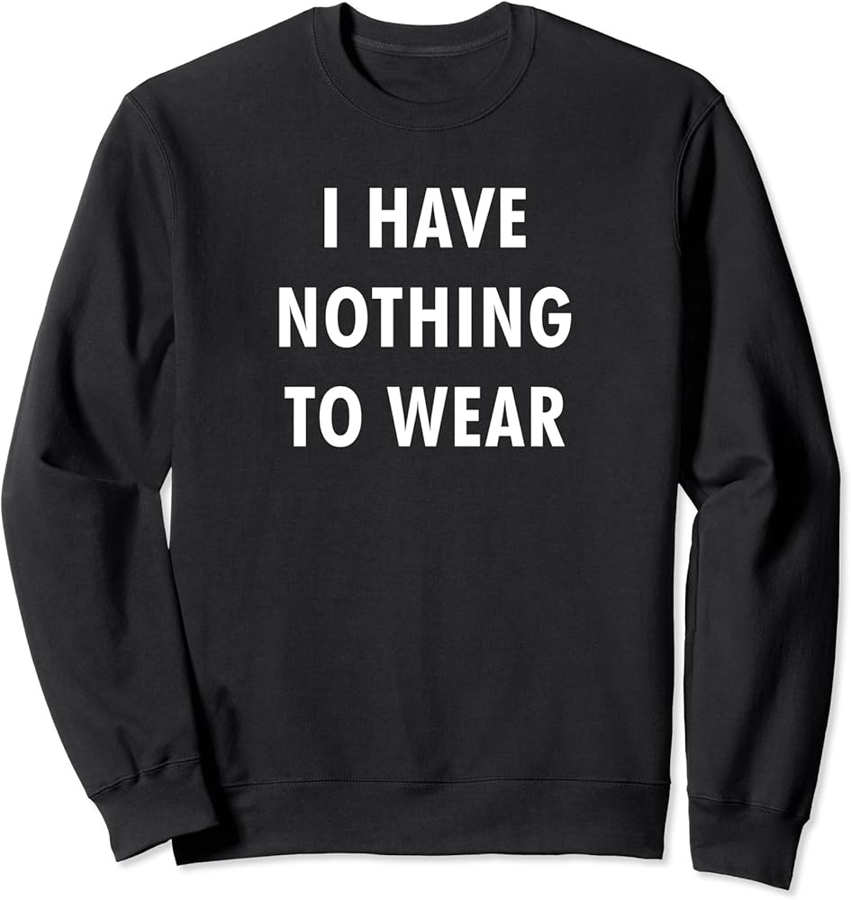 I Have Nothing To Wear Funny Saying Novelty Gift Sweatshirt