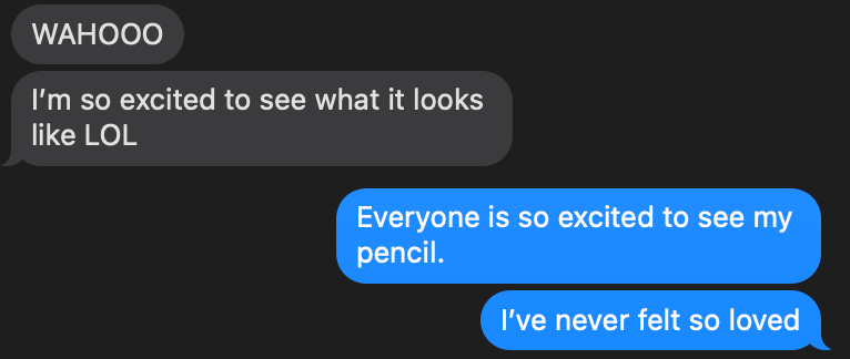 A text message conversation on a dark background. The first message, in a gray bubble, says: ‘WAHOOO. I’m so excited to see what it looks like LOL.’ The response, in blue bubbles, says: ‘Everyone is so excited to see my pencil. I’ve never felt so loved.’