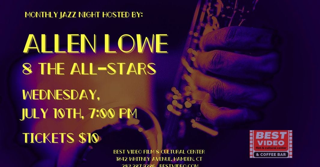 May be an image of saxophone, clarinet, trumpet and text that says 'MONTHLY JAZZ NIGHT HOSTED BY: ALLEN LOWE THE ALL-STARS WEDNESDAY, JULY 10TH, 7:00 M TICKETS $10 BESTVIDEO BEST VIDEO FILMSCULTURAL FILM8 TURAL CENTER 1842WHITNEY AVENUE, AVENLE,HAMCEN,CT Κ2Α2ИΗHAH.. HAMDEN.CT 203.287.9226. 283.287.9226.BESTVIDFO.COM BESTVIDEO.COM BEST VIDEO film&culku COFFEE &COFFEEBAR BAR'