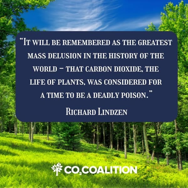 May be an image of text that says '"IT WILL BE REMEMBERED AS THE GREATEST MASS DELUSION N THE HISTORY OF THE WORLD THAT CARBON DIOXIDE, TH LIFE OF PLANTS, WAS CONSIDERED FOR A TIME TO BE A DEADLY POISON." RICHARD LINDZEN *CO,COALITION'