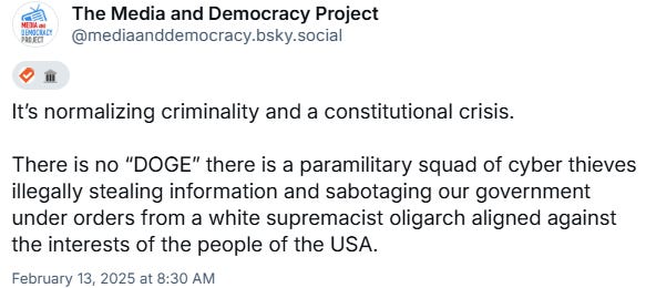 It’s normalizing criminality and a constitutional crisis.   There is no “DOGE” there is a paramilitary squad of cyber thieves illegally stealing information and sabotaging our government under orders from a white supremacist oligarch aligned against the interests of the people of the USA.