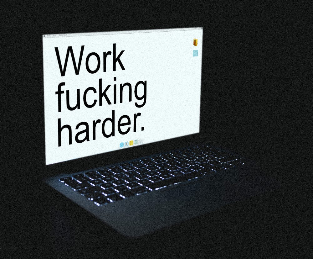 Photo mockup of a laptop in the dark with the freaky desktop I mentioned. It says "Work fucking harder." I also spent a bunch of time editing this mockup so the screen really glows, and it has little fake desktop icons and a doc with fake apps in it. It's cool! But not as cool as you!