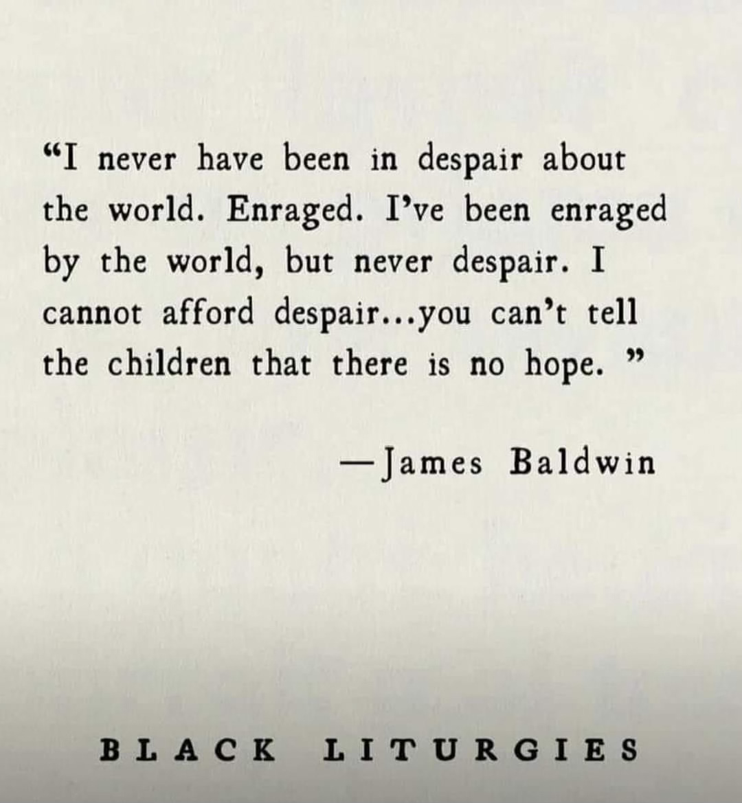 Quote from James Baldwin: "I have never been in despair about the world. Enraged. I've been enraged by the world, but never despair. I cannot afford despair... you can't tell the children that there is no hope."