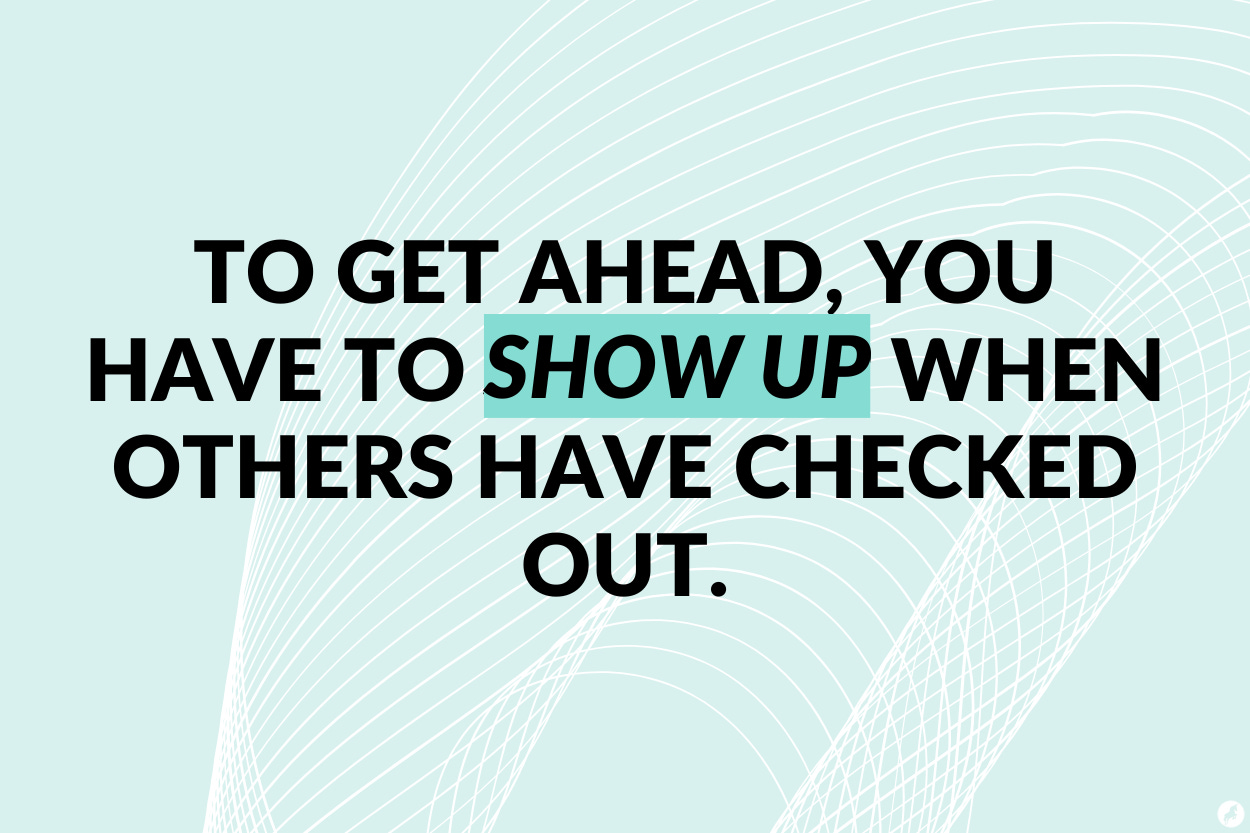 To get ahead, you have to show up when others have checked out.