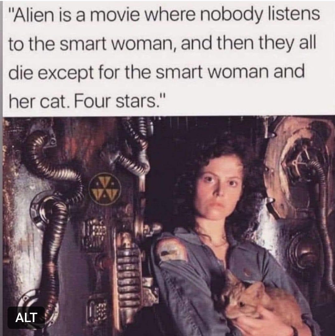 Still promotional photo from the movie "Alien" (the first one in the series), with actress Sigourney Weaver as an injured Ripley, holding a cat named Jonesy. The background is a variety of futuristic spaceship technology. 

Meme text reads, "Alien is a movie where nobody listens to the smart woman, and then they all die except for the smart woman and her cat. Four stars."