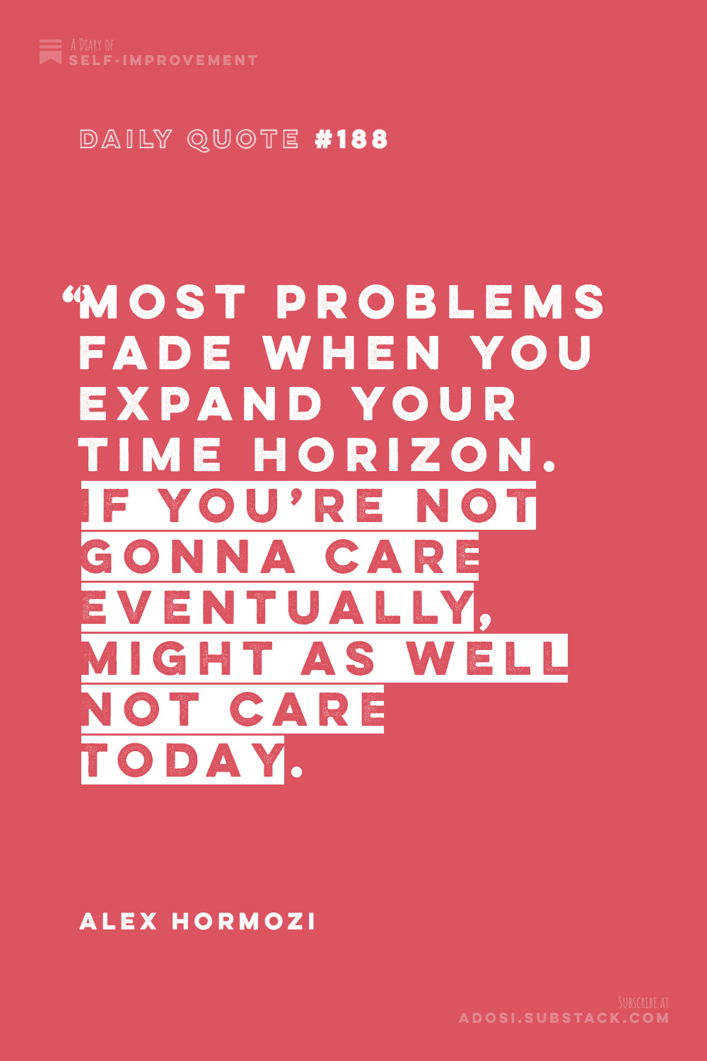 Daily Quote #188: “Most problems fade when you expand your time horizon. If you’re not gonna care eventually, might as well not care today.” Alex Hormozi