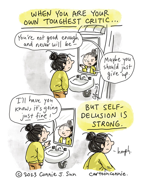 Just Enough Delusion 3-panel borderless comic about being your own toughest critic. Panel 1: Girl with a bun looks at her reflection in a bathroom mirror, discouraged, while her reflection gives the opposite of a pep talk - "You're not good enough and never will be...maybe you should just give up." Panel 2: Girl reacts defensively, pointing at the reflection with emphasis - "I'll have you know, it's going JUST FINE!" Panel 3: Girl walks off-frame with an indignant "Hmph." Heading in bold text: "When you are your own toughest critic, but self-delusion is still strong." By Connie Sun, cartoonconnie, 2023.