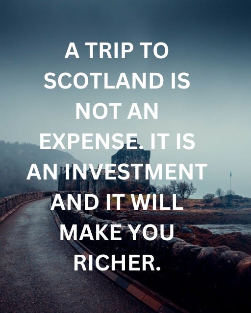 May be an image of text that says "A TRIP to SCOTLAND IS NOT AN EXPENSE. IT IS AN INVESTMENT AND IT WILL MAK YOU RICHER."