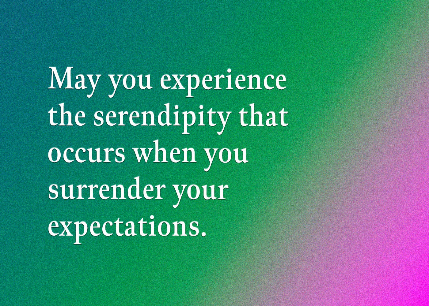 May you experience the serendipity that occurs when you surrender your expectations