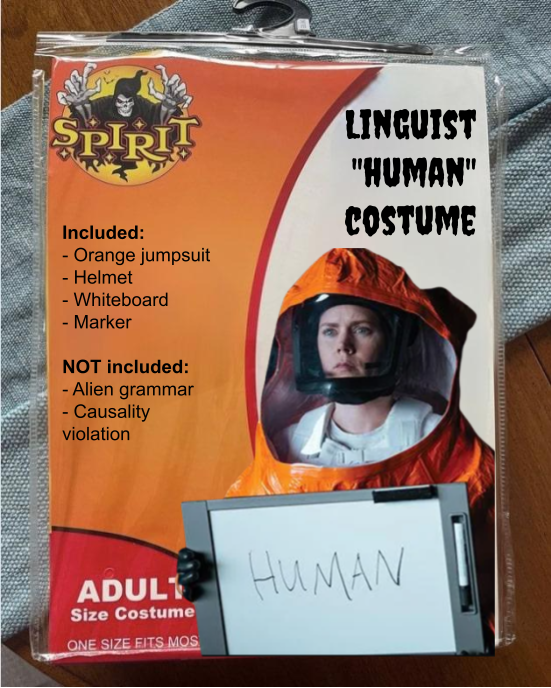 Halloween costume package with a photo of Amy Adams from Arrival in an orange spacesuit holding up a whiteboard reading "human"
Captioned: Linguist "Human" Costume
Included: Orange jumpsuit, helmet, whiteboard, marker
Not included: Alien grammar, causality violation