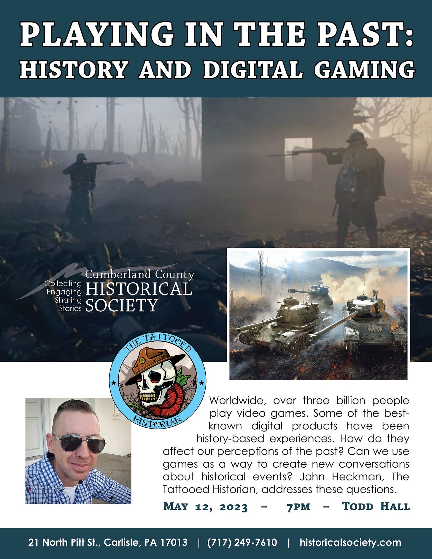 May be an image of 3 people and text that says 'PLAYING IN THE PAST: HISTORY AND DIGITAL GAMING Cumberland County Collecting lecting HISTORICAL Engag Stories Sharing SOCIETY THE-TATTOOED !!!! TORIAN Worldwide, over three billion people play video games. Some of the best- known digital products have been history-based experiences. How do they affect ou perceptions of the past? Can we use games a way to create new conversations about historical events? John Heckman, The Tattooed Historian, addresses these questions MAY 12, 2023- 2023 7PM TODD HALL 21 North Pitt St., Carlisle, PA 17013 (717) 249-7610 historicalsociety.com'
