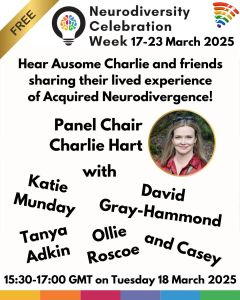 White social media card, Neurodiversity Celebration Week logo at the top, rainbow border at the bottom. Top left corner says Free. Top right corner is a rainbow WiFi symbol (event is online). Black text reads Neurodiversity Celebration Week 17-23 March 2025. Hear Ausome Charlie and friends sharing sharing their lived experience of Acquired Neurodivergence! Panel Chair Charlie Hart, with David Gray-Hammond, Katie Munday, Ollie Roscoe, Tanya Adkin, and Casey. 15:30-17:00 GMT on Tuesday 18 March 2025.